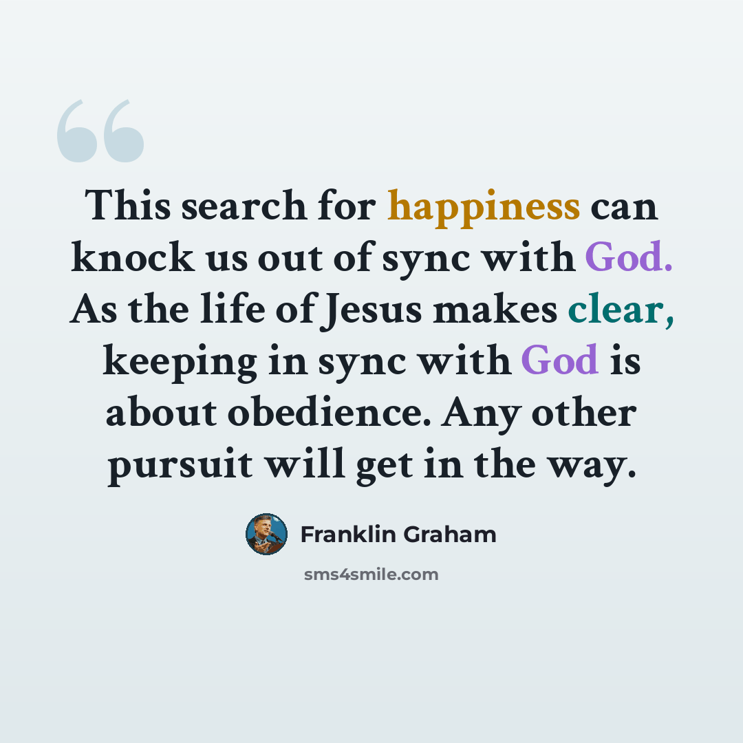 “This search for happiness can knock us out of sync with God. As the life of Jesus makes clear, keeping in sync with God is about obedience. Any other pursuit will get in the way.” quote by Franklin Graham