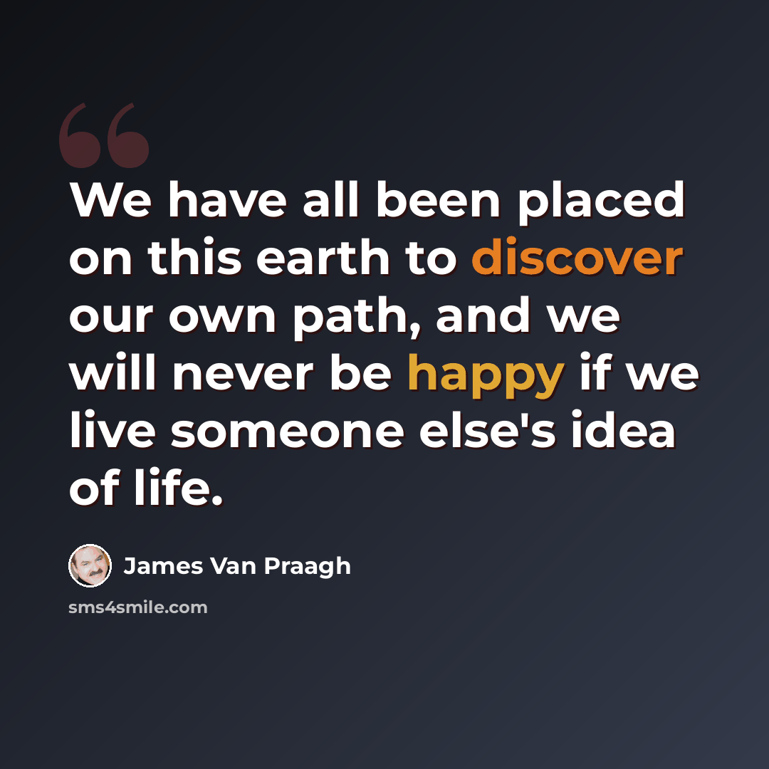 “We have all been placed on this earth to discover our own path, and we will never be happy if we live someone else's idea of life.” quote by James Van Praagh
