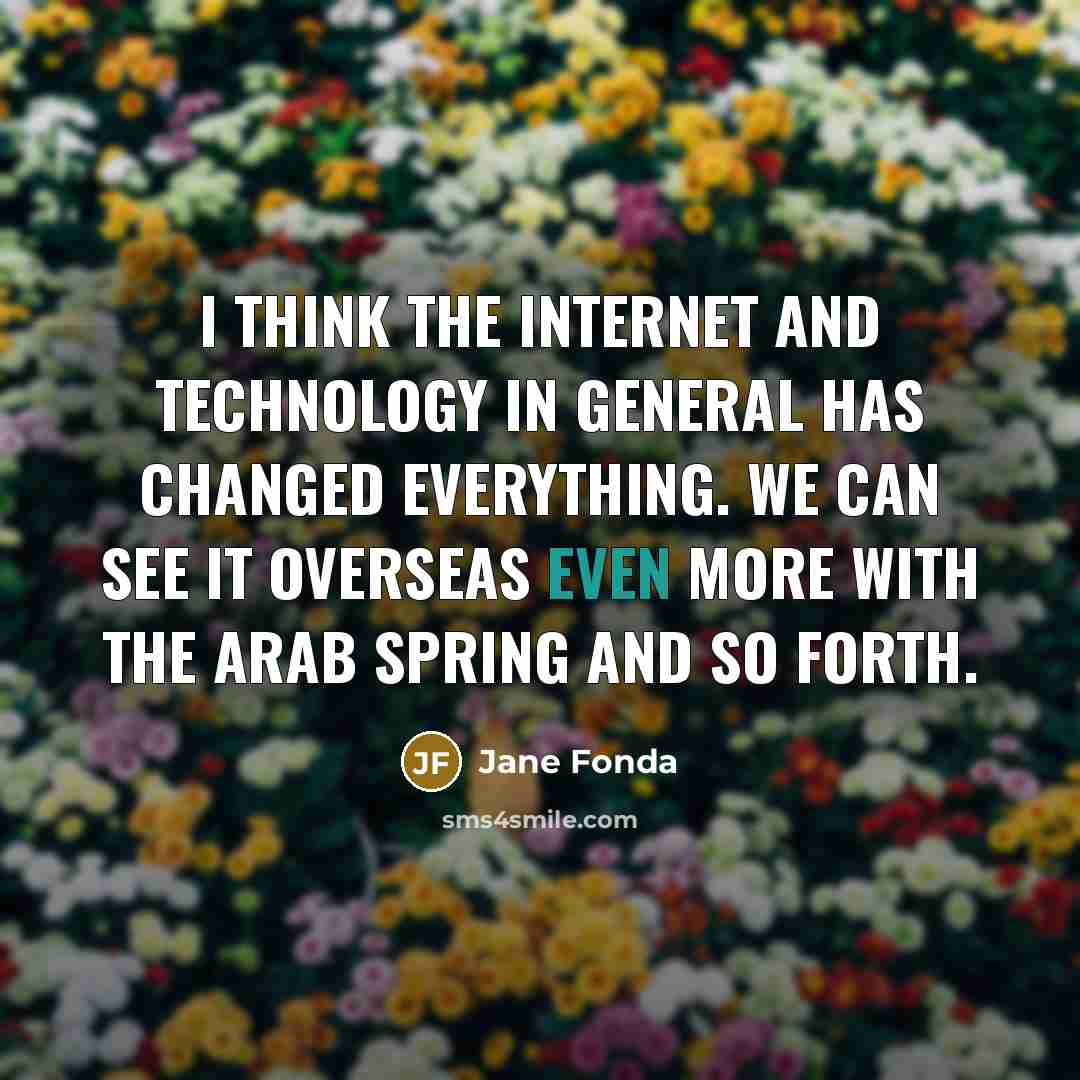 “I think the Internet and technology in general has changed everything. We can see it overseas even more with the Arab Spring and so forth.” quote by Jane Fonda