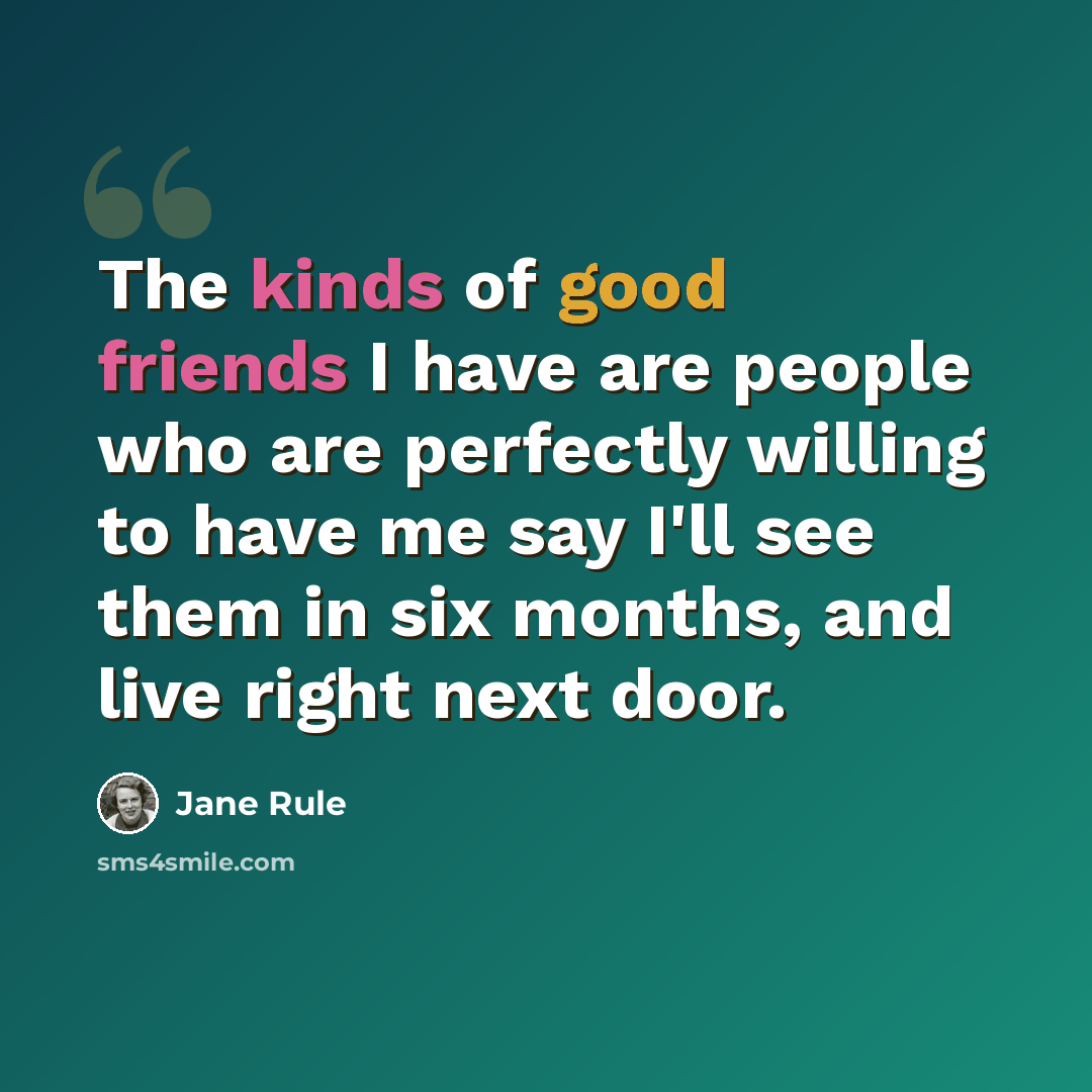 “The kinds of good friends I have are people who are perfectly willing to have me say I'll see them in six months, and live right next door.” quote by Jane Rule