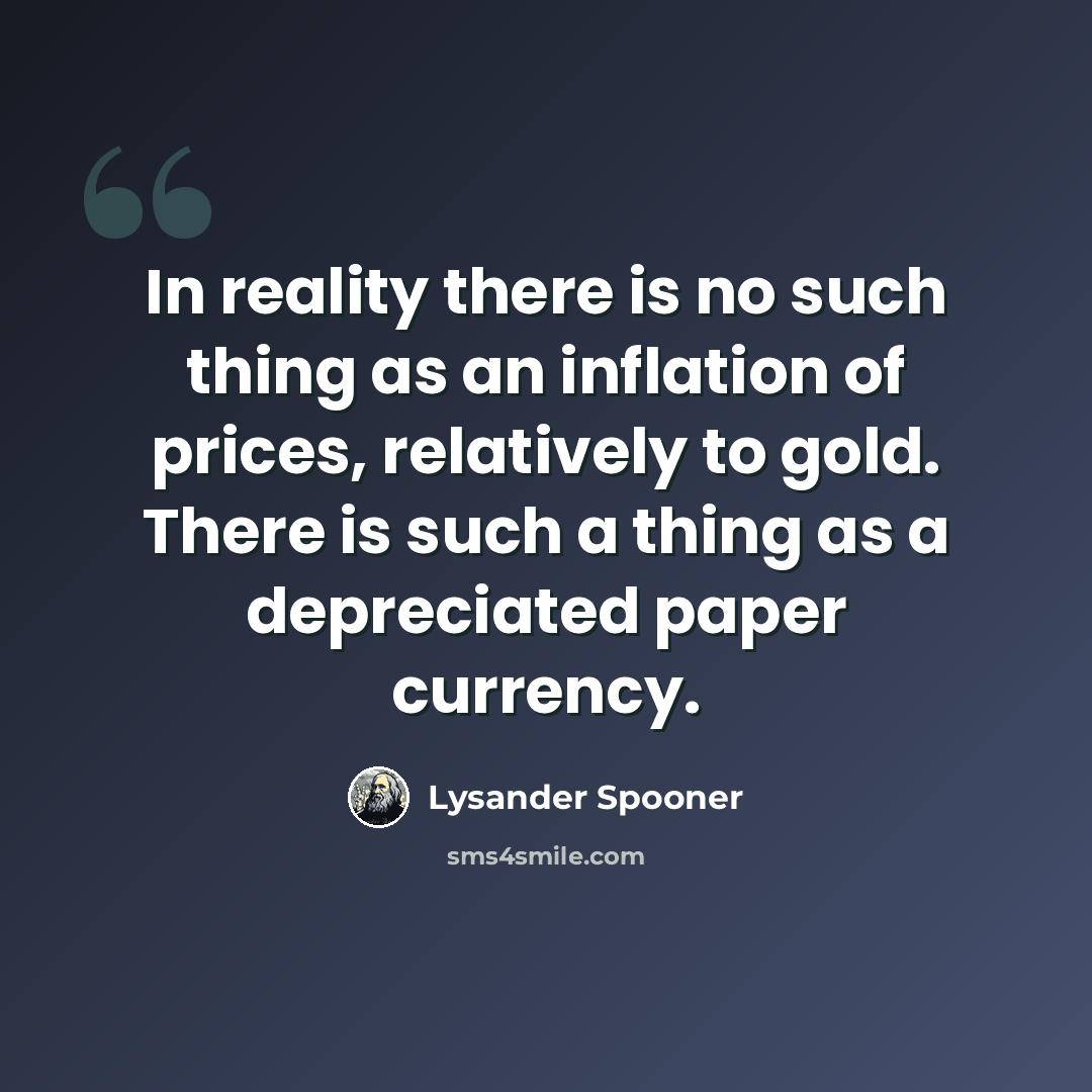 “In reality there is no such thing as an inflation of prices, relatively to gold. There is such a thing as a depreciated paper currency.” quote by Lysander Spooner
