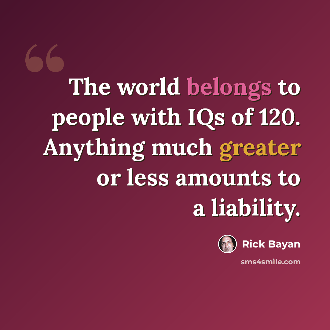 “The world belongs to people with IQs of 120. Anything much greater or less amounts to a liability.” quote by Rick Bayan