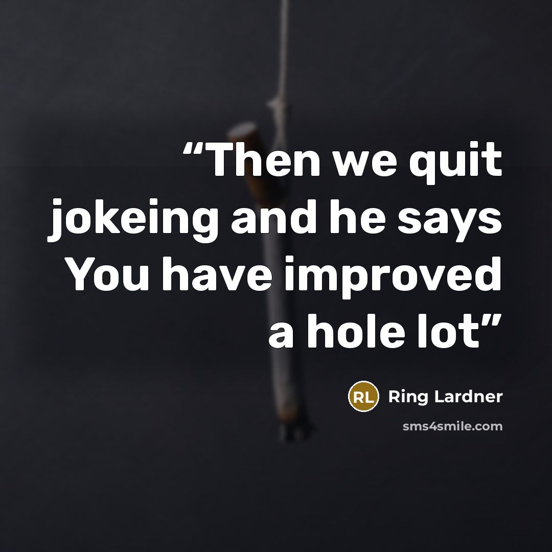 “Then we quit jokeing and he says You have improved a hole lot” quote by Ring Lardner