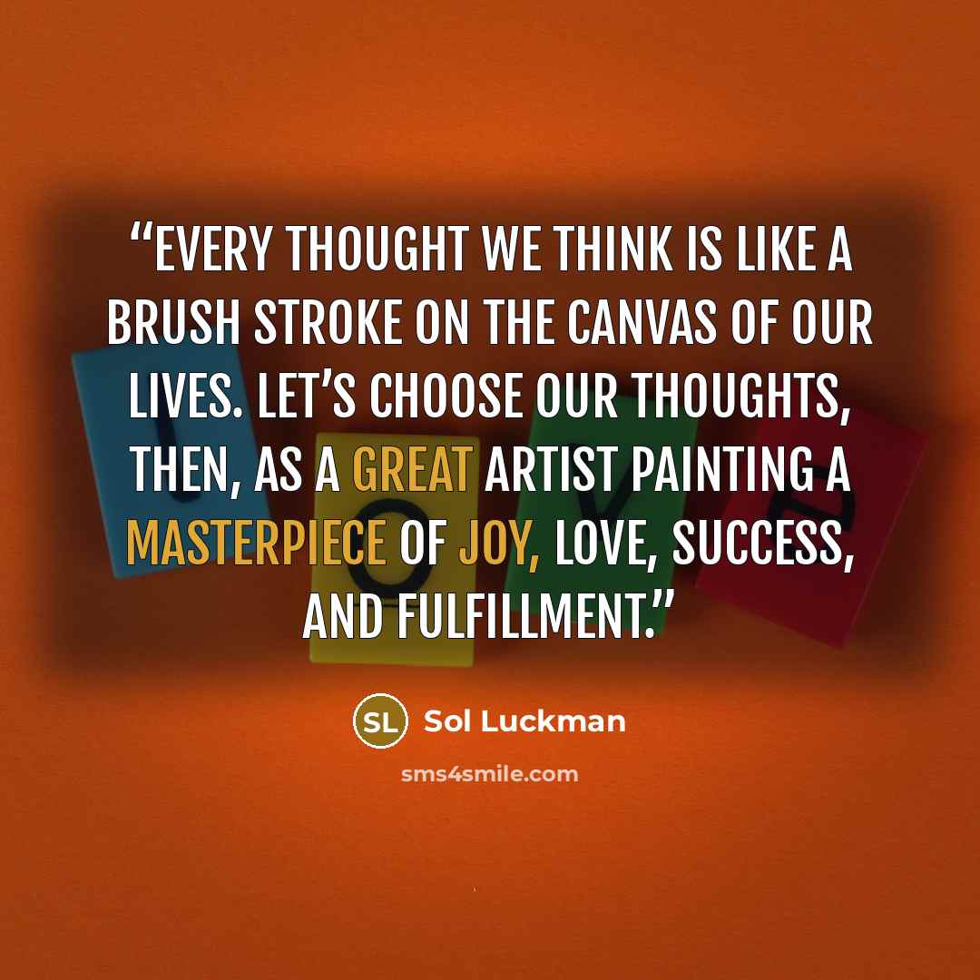 “Every thought we think is like a brush stroke on the canvas of our lives. Let’s choose our thoughts, then, as a great artist painting a masterpiece of joy, love, success, and fulfillment.” quote by Sol Luckman