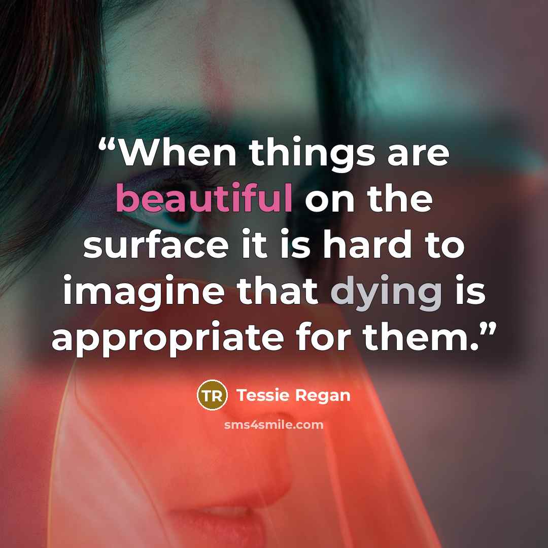 “When things are beautiful on the surface it is hard to imagine that dying is appropriate for them.” quote by Tessie Regan