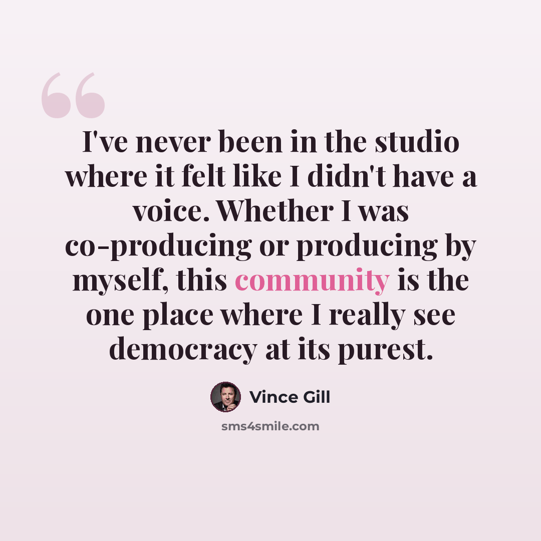 “I've never been in the studio where it felt like I didn't have a voice. Whether I was co-producing or producing by myself, this community is the one place where I really see democracy at its purest.” quote by Vince Gill
