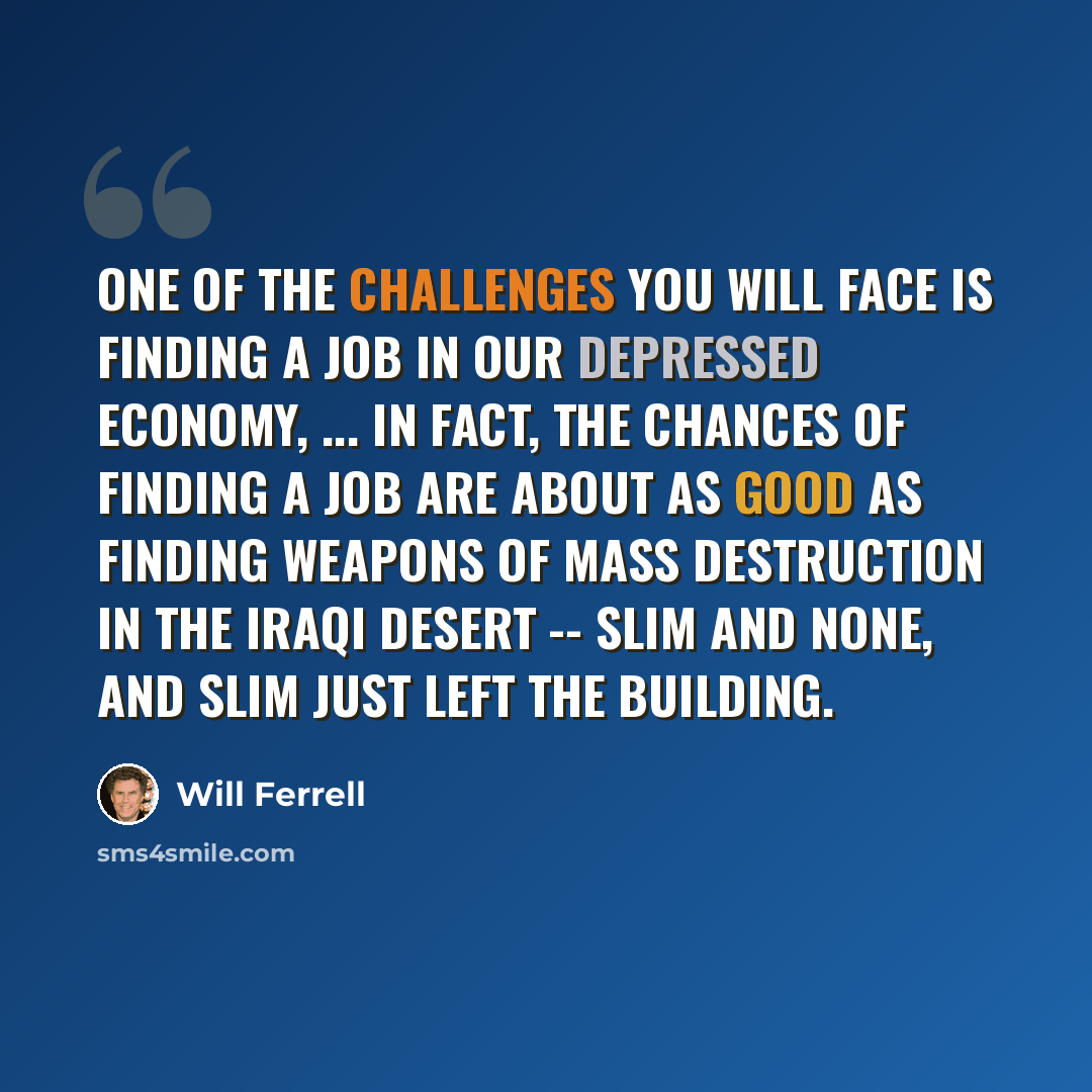“One of the challenges you will face is finding a job in our depressed economy, ... In fact, the chances of finding a job are about as good as finding weapons of mass destruction in the Iraqi desert -- slim and none, and slim just left the building.” quote by Will Ferrell