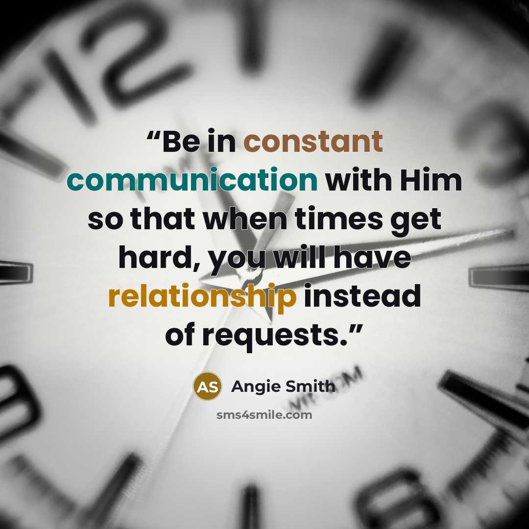 “Be in constant communication with Him so that when times get hard, you will have relationship instead of requests.” quote by Angie Smith