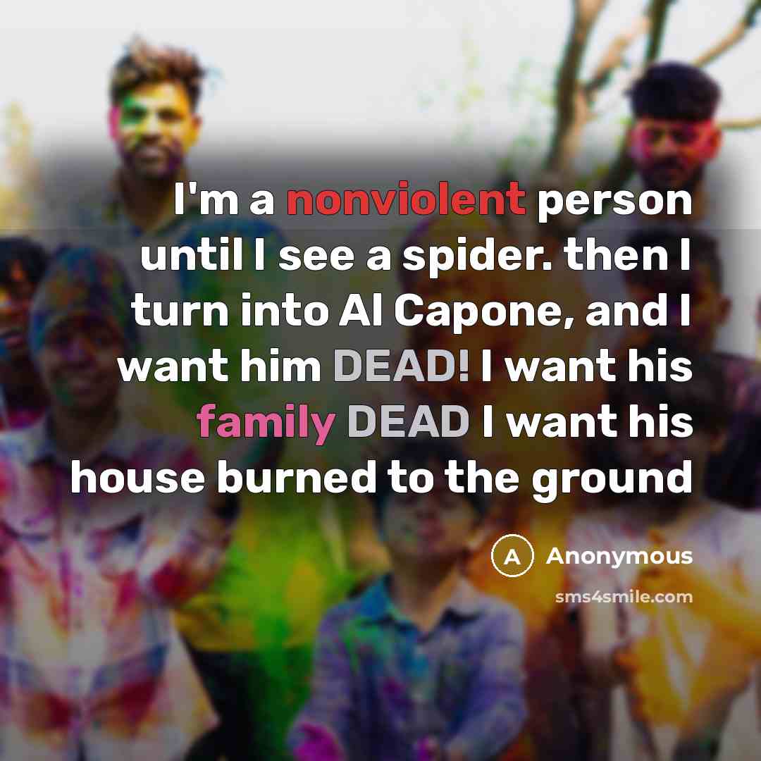 “I'm a nonviolent person until I see a spider. then I turn into Al Capone, and I want him DEAD! I want his family DEAD I want his house burned to the ground” quote by Anonymous