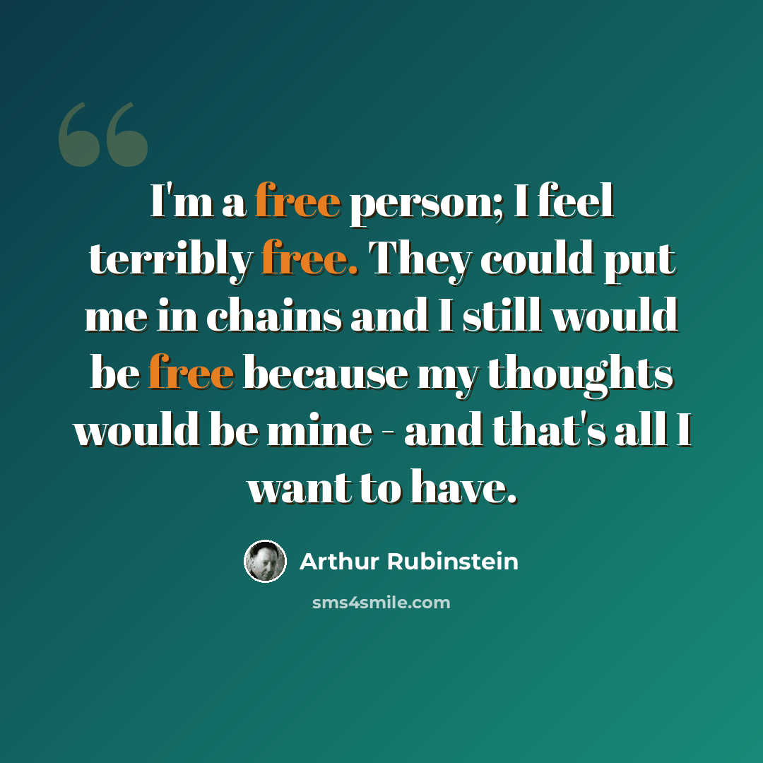 “I'm a free person; I feel terribly free. They could put me in chains and I still would be free because my thoughts would be mine - and that's all I want to have.” quote by Arthur Rubinstein