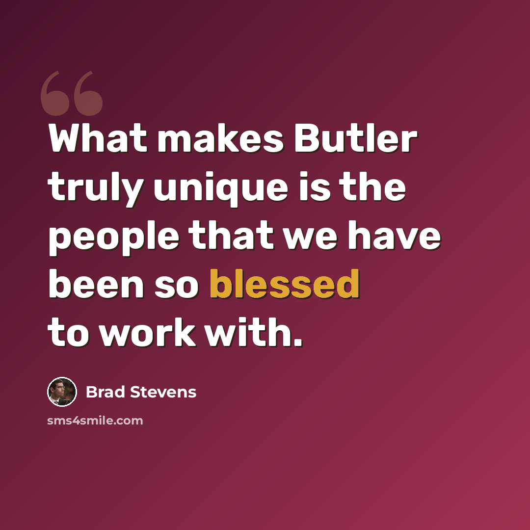 “What makes Butler truly unique is the people that we have been so blessed to work with.” quote by Brad Stevens