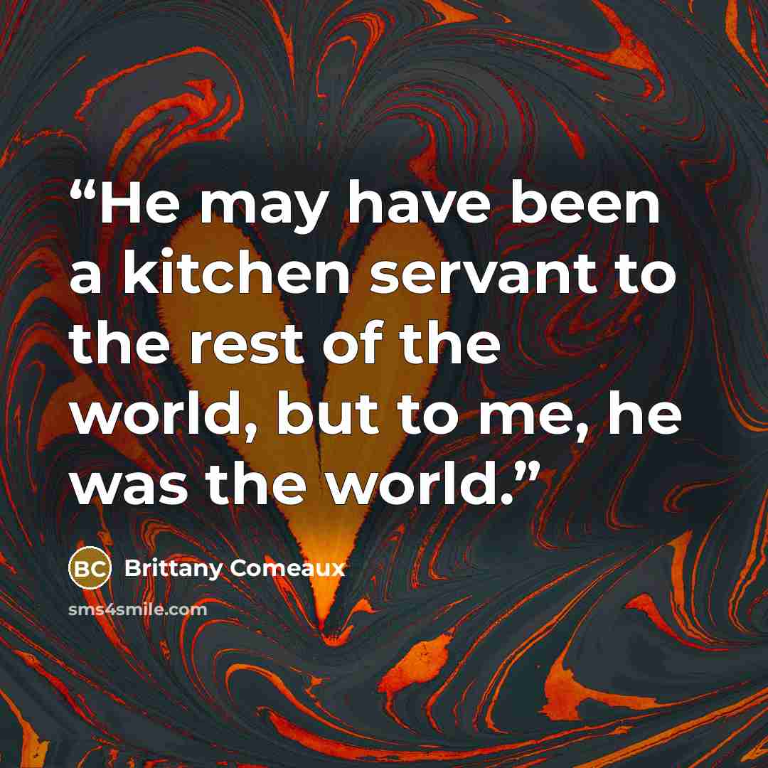 “He may have been a kitchen servant to the rest of the world, but to me, he was the world.” quote by Brittany Comeaux
