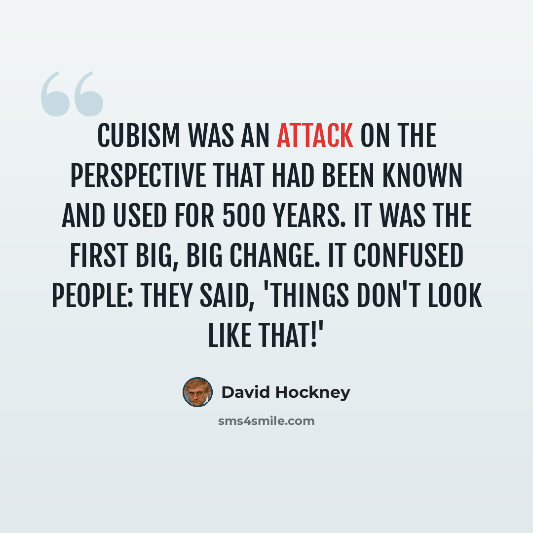 “Cubism was an attack on the perspective that had been known and used for 500 years. It was the first big, big change. It confused people: they said, 'Things don't look like that!'” quote by David Hockney