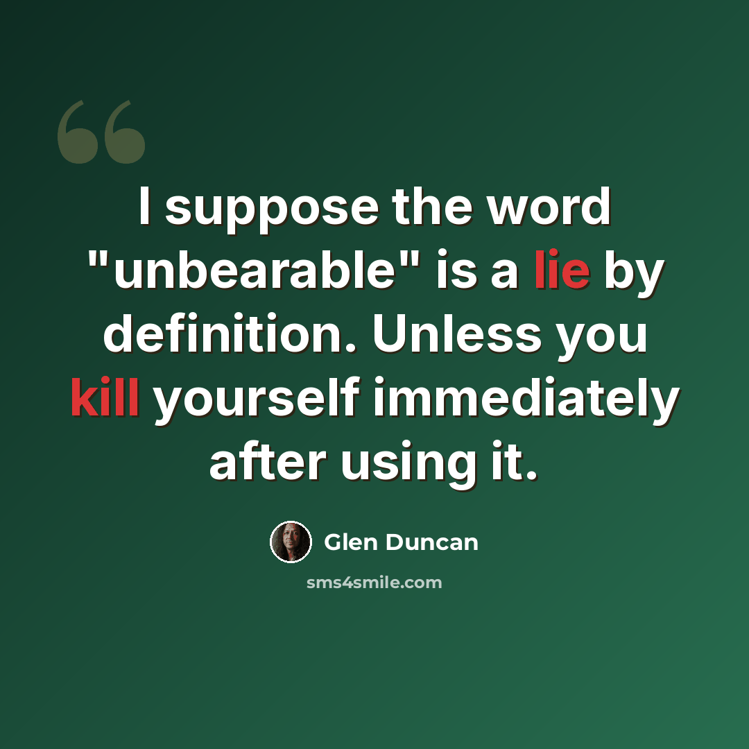 “I suppose the word "unbearable" is a lie by definition. Unless you kill yourself immediately after using it.” quote by Glen Duncan