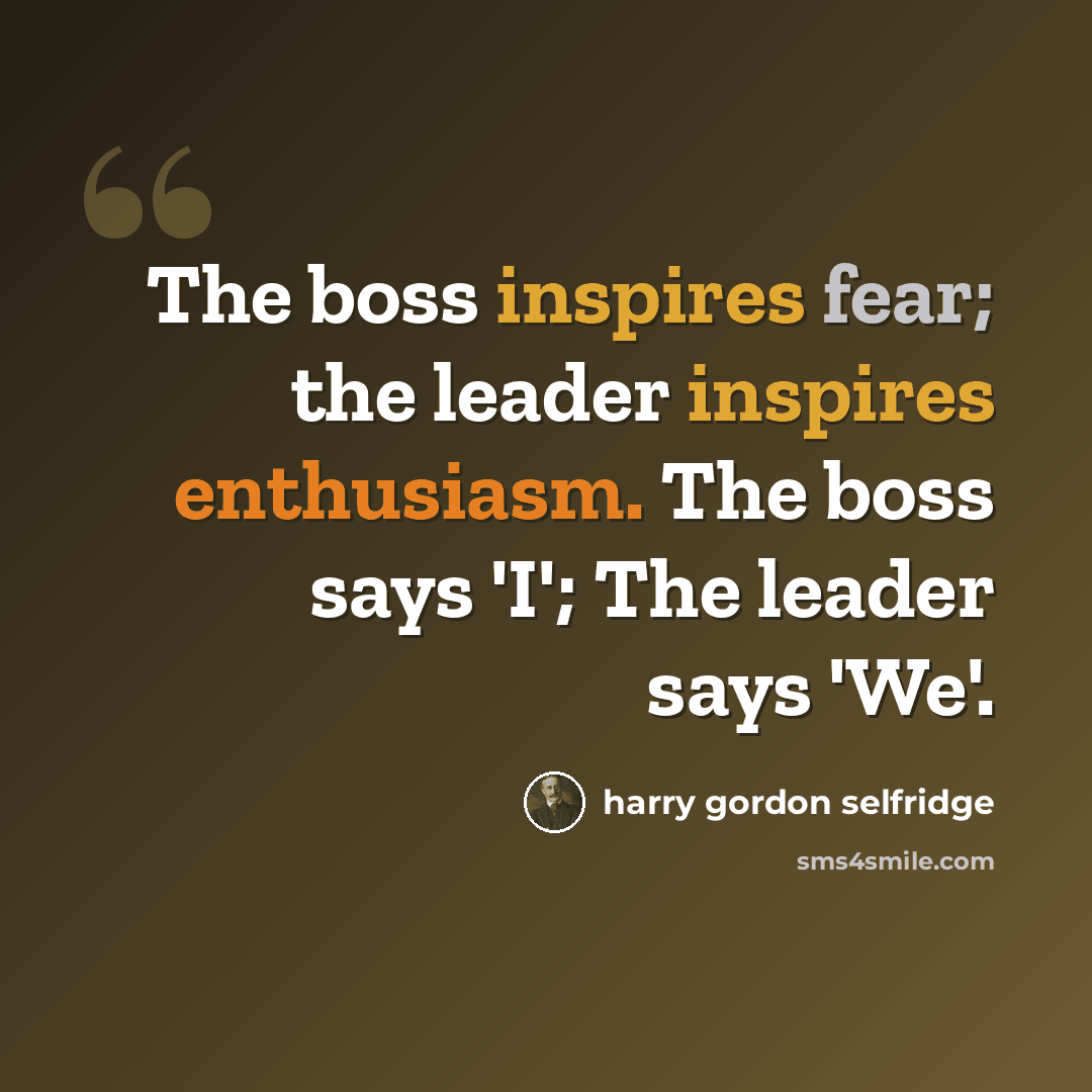 “The boss inspires fear; the leader inspires enthusiasm. The boss says 'I'; The leader says 'We'.” quote by Harry Gordon Selfridge