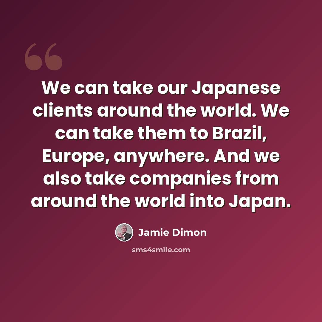 “We can take our Japanese clients around the world. We can take them to Brazil, Europe, anywhere. And we also take companies from around the world into Japan.” quote by Jamie Dimon
