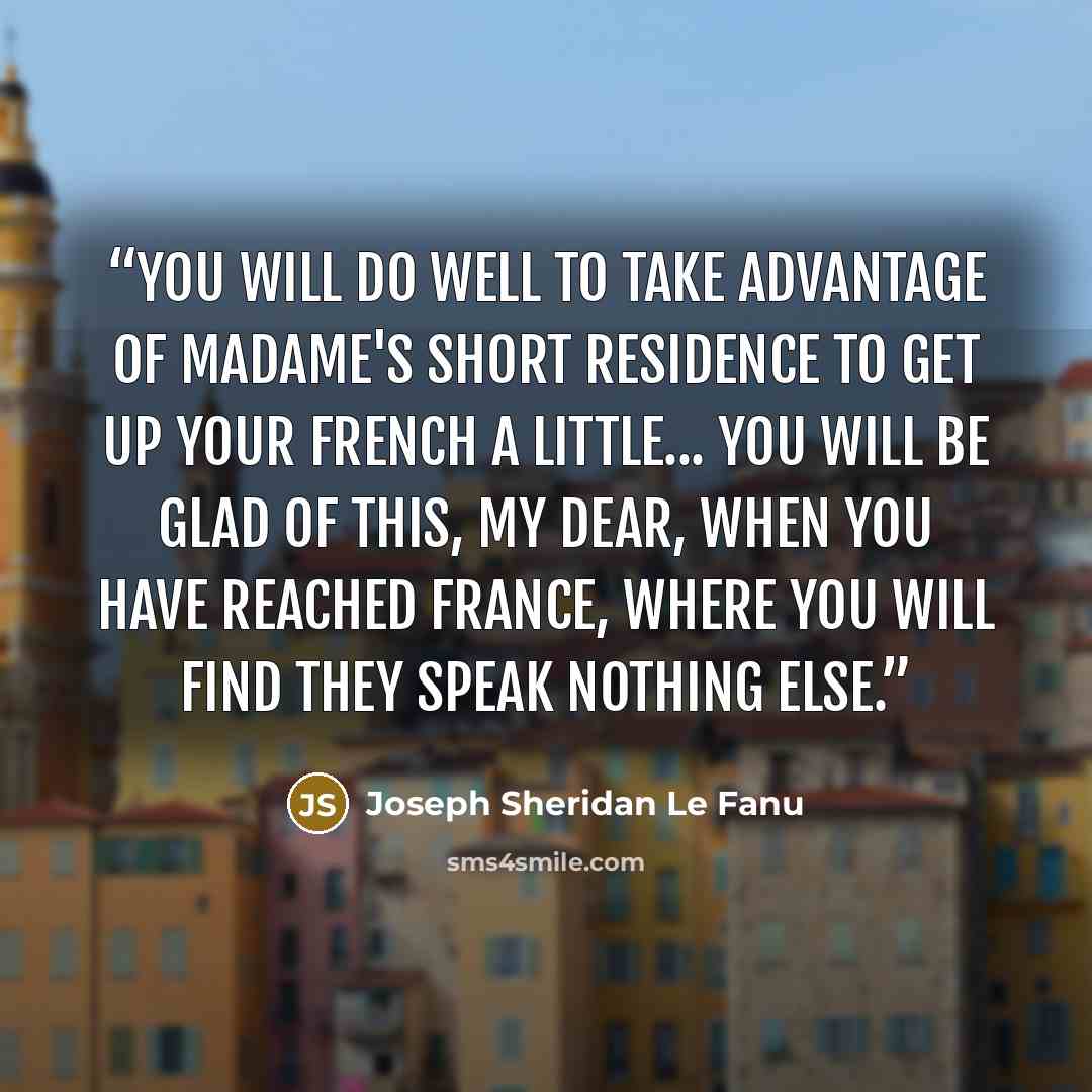 “You will do well to take advantage of Madame's short residence to get up your French a little... You will be glad of this, my dear, when you have reached France, where you will find they speak nothing else.” quote by Joseph Sheridan Le Fanu