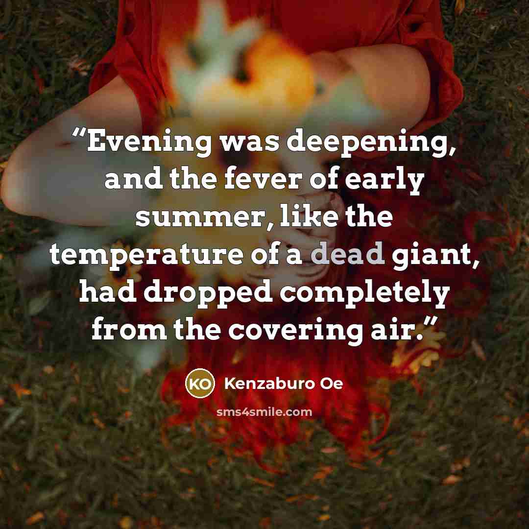 “Evening was deepening, and the fever of early summer, like the temperature of a dead giant, had dropped completely from the covering air.” quote by Kenzaburō Ōe