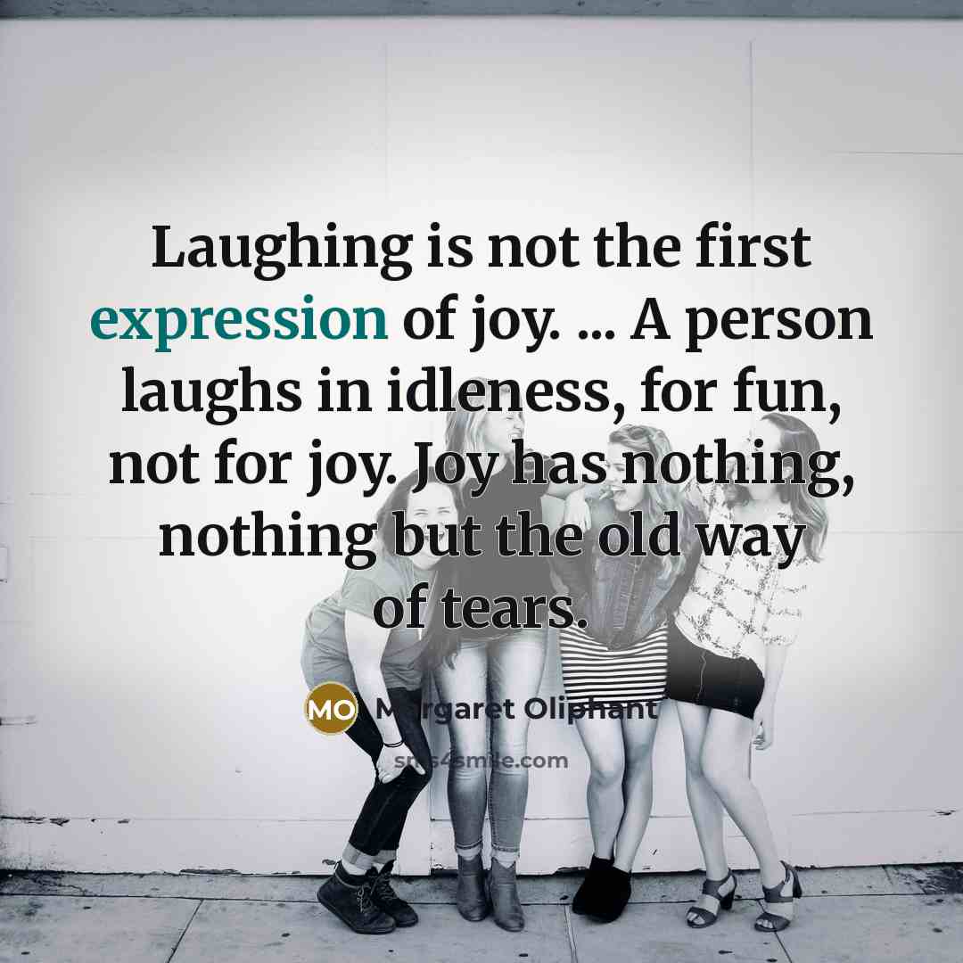 “Laughing is not the first expression of joy. ... A person laughs in idleness, for fun, not for joy. Joy has nothing, nothing but the old way of tears.” quote by Margaret Oliphant