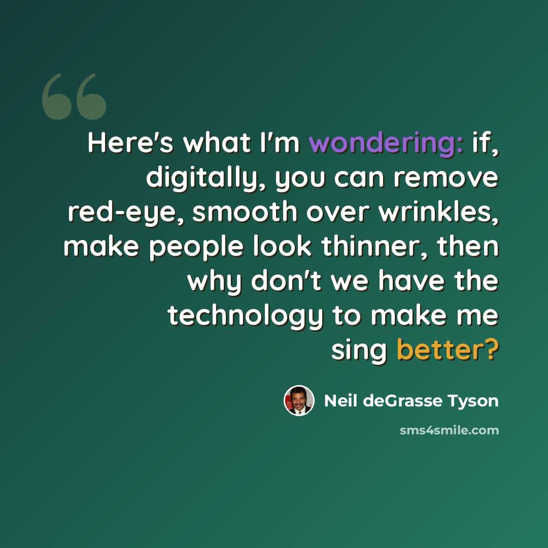 “Here's what I'm wondering: if, digitally, you can remove red-eye, smooth over wrinkles, make people look thinner, then why don't we have the technology to make me sing better?” quote by Neil deGrasse Tyson
