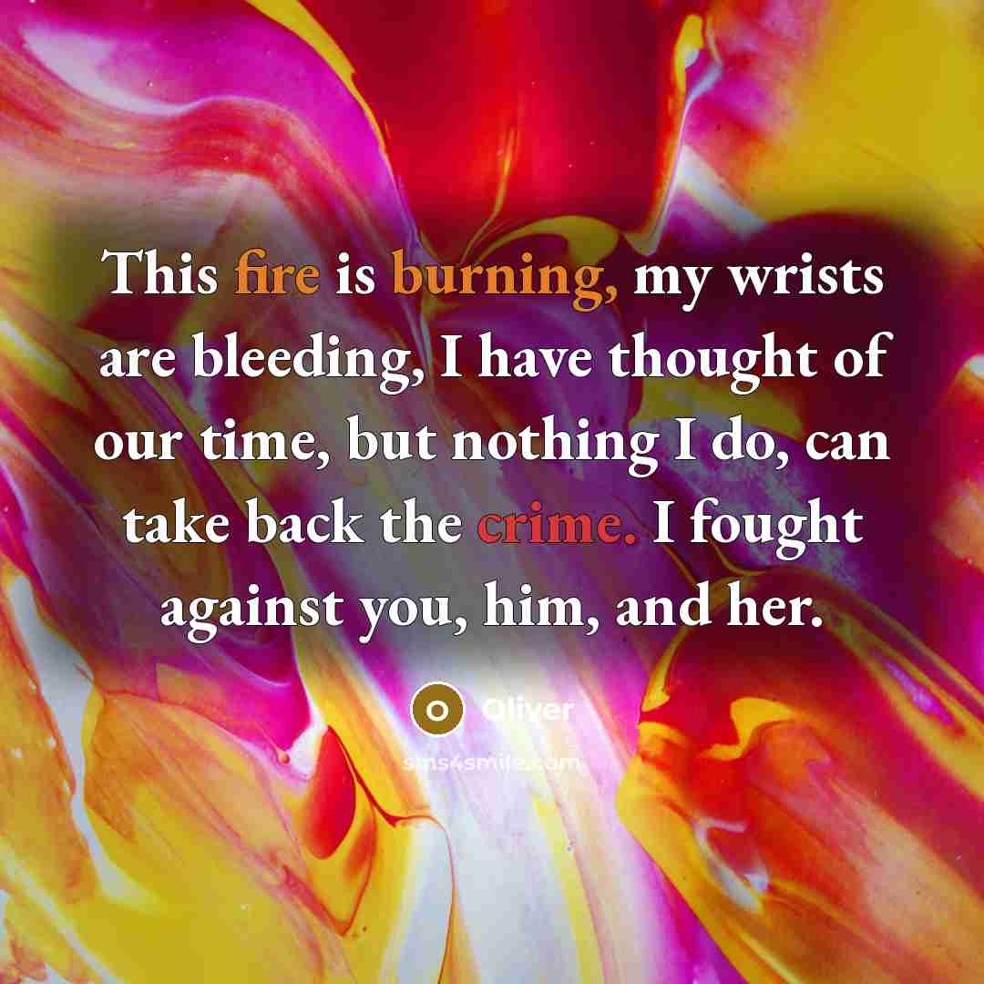 “This fire is burning, my wrists are bleeding, I have thought of our time, but nothing I do, can take back the crime. I fought against you, him, and her.” quote by Oliver