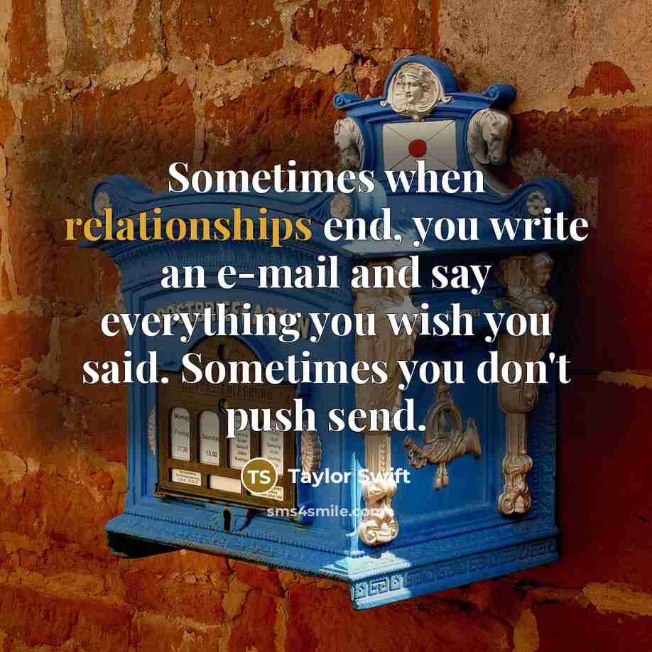 “Sometimes when relationships end, you write an e-mail and say everything you wish you said. Sometimes you don't push send.” quote by Taylor Swift