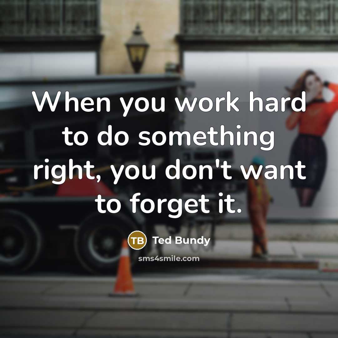 “When you work hard to do something right, you don't want to forget it.” quote by Ted Bundy