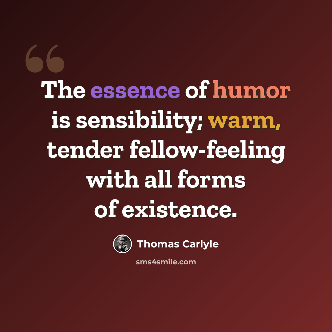 “The essence of humor is sensibility; warm, tender fellow-feeling with all forms of existence.” quote by Thomas Carlyle