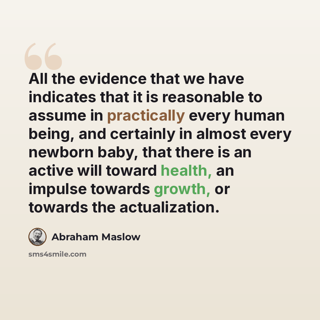 “All the evidence that we have indicates that it is reasonable to assume in practically every human being, and certainly in almost every newborn baby, that there is an active will toward health, an impulse towards growth, or towards the actualization.” quote by Abraham Maslow