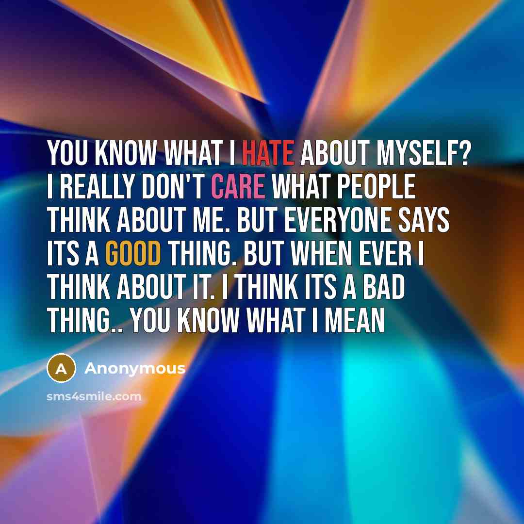 “You Know What I Hate About myself? I Really Don't Care What people Think about me. but everyone says its a good thing. but when ever I think about it. I Think its a Bad thing.. you know what I mean” quote by Anonymous