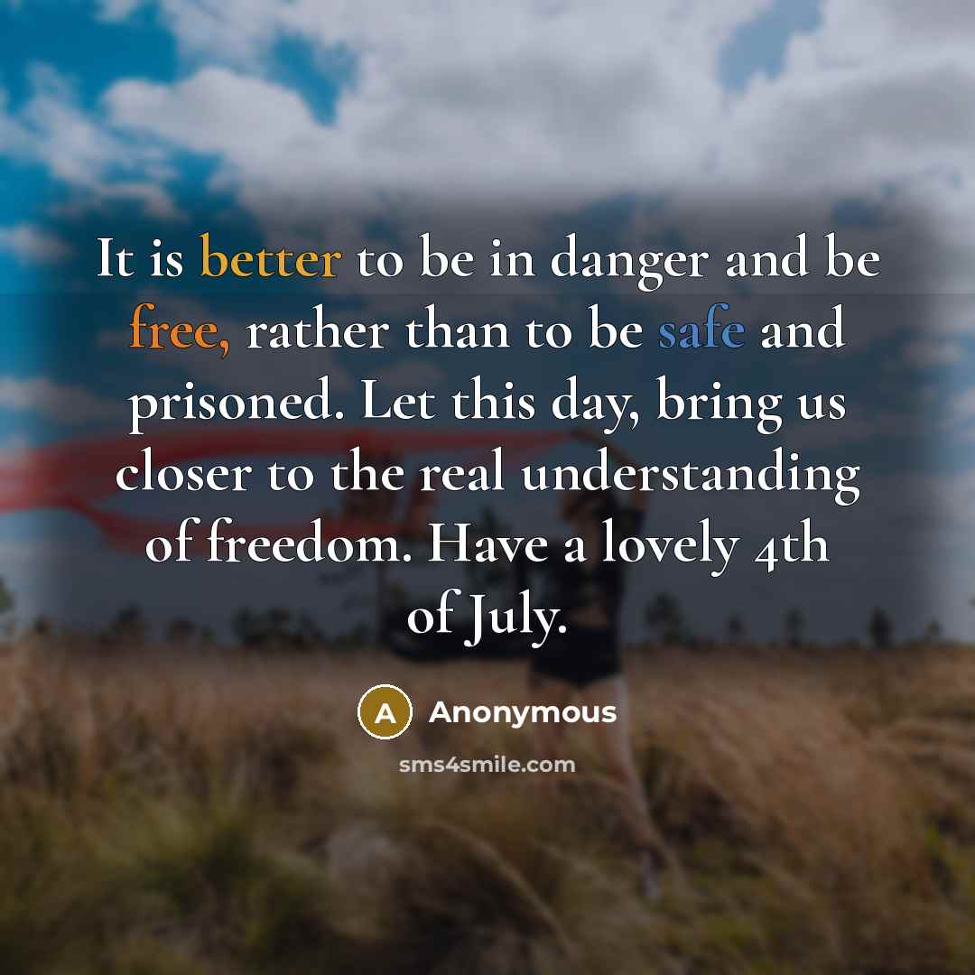 “It is better to be in danger and be free, rather than to be safe and prisoned. Let this day, bring us closer to the real understanding of freedom. Have a lovely 4th of July.” quote by Anonymous