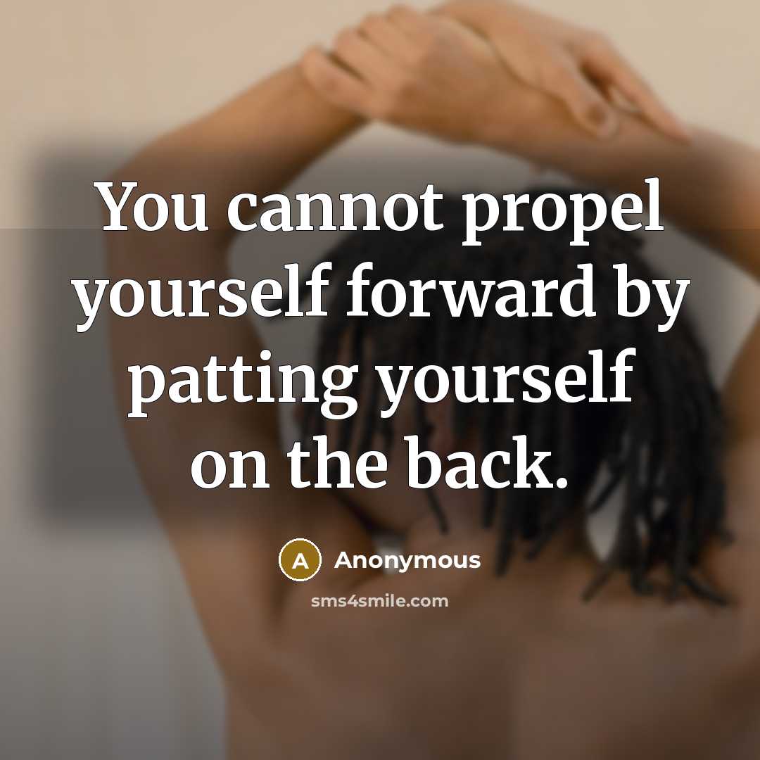 “You cannot propel yourself forward by patting yourself on the back.” quote by Anonymous