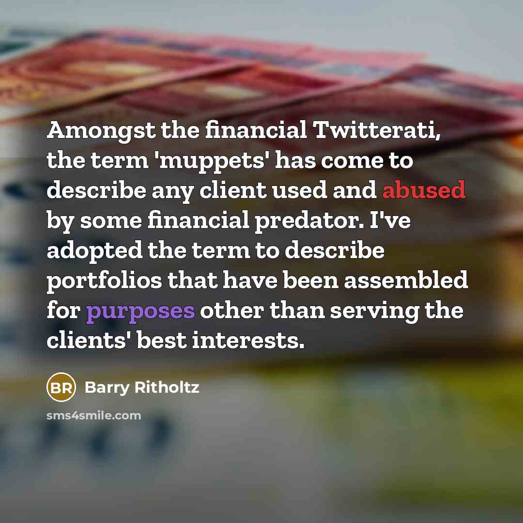 “Amongst the financial Twitterati, the term 'muppets' has come to describe any client used and abused by some financial predator. I've adopted the term to describe portfolios that have been assembled for purposes other than serving the clients' best interests.” quote by Barry Ritholtz