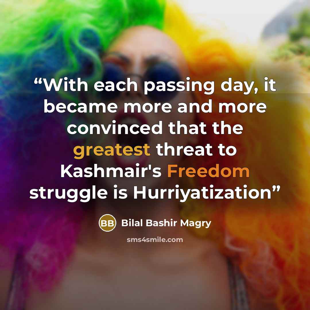 “With each passing day, it became more and more convinced that the greatest threat to Kashmair's Freedom struggle is Hurriyatization” quote by Bilal Bashir Magry