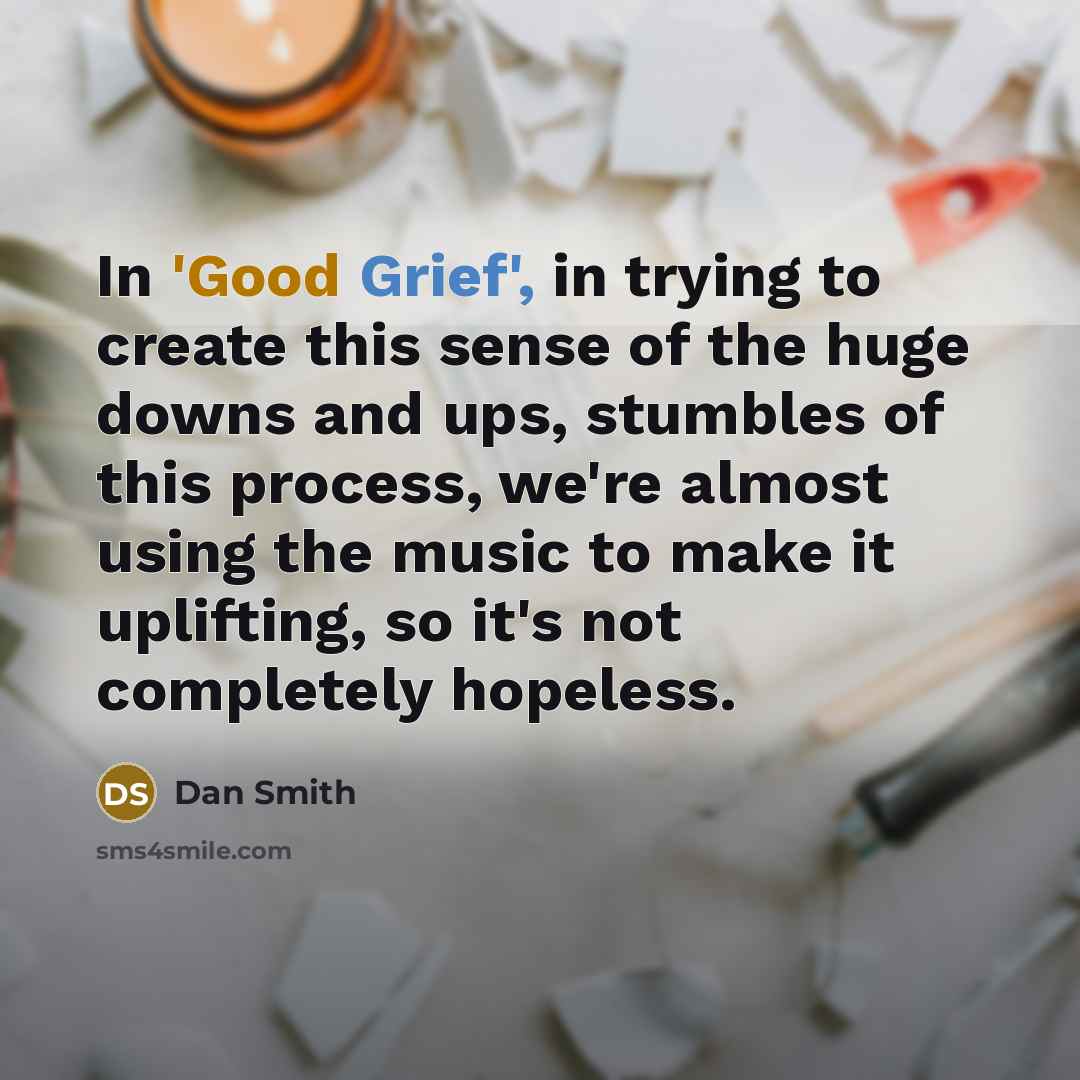 “In 'Good Grief', in trying to create this sense of the huge downs and ups, stumbles of this process, we're almost using the music to make it uplifting, so it's not completely hopeless.” quote by Dan Smith