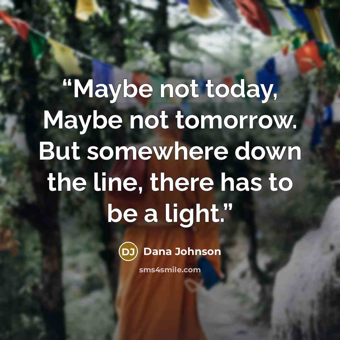 “Maybe not today, Maybe not tomorrow. But somewhere down the line, there has to be a light.” quote by Dana Johnson