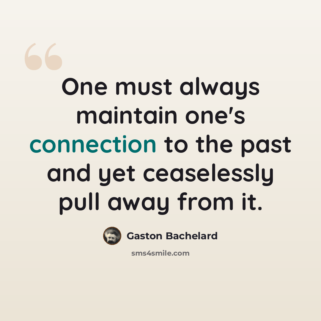 “One must always maintain one's connection to the past and yet ceaselessly pull away from it.” quote by Gaston Bachelard