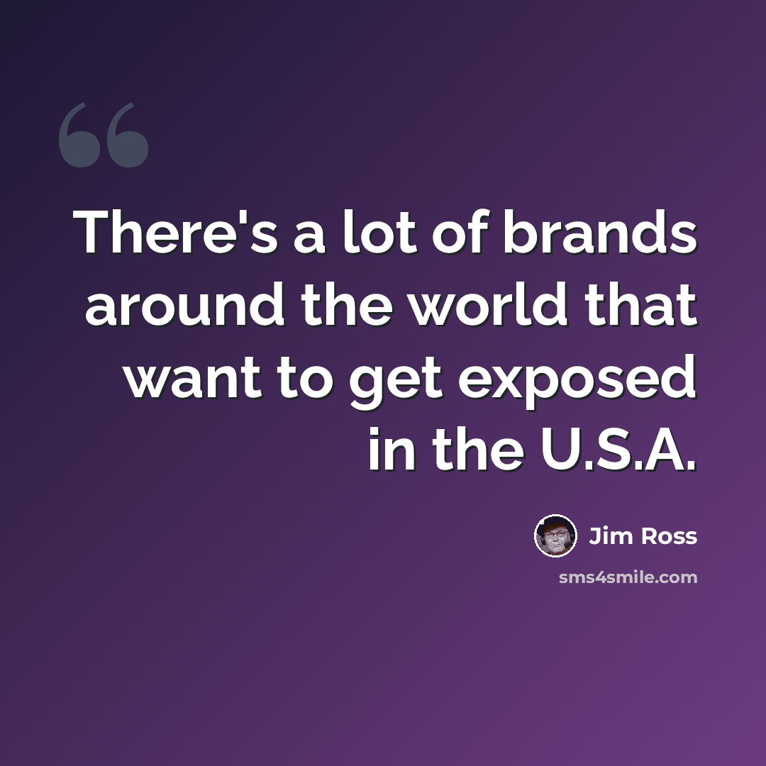 “There's a lot of brands around the world that want to get exposed in the U.S.A.” quote by Jim Ross