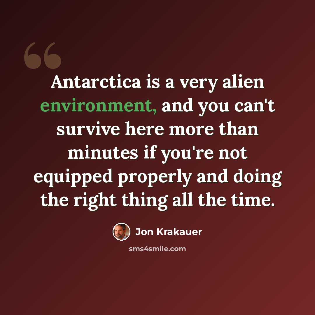 “Antarctica is a very alien environment, and you can't survive here more than minutes if you're not equipped properly and doing the right thing all the time.” quote by Jon Krakauer