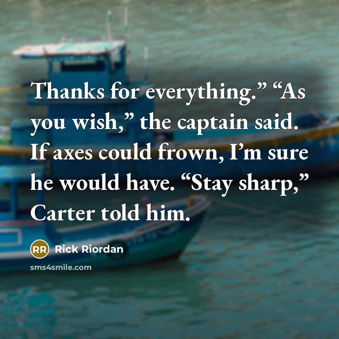 “Thanks for everything.” “As you wish,” the captain said. If axes could frown, I’m sure he would have. “Stay sharp,” Carter told him.” quote by Rick Riordan