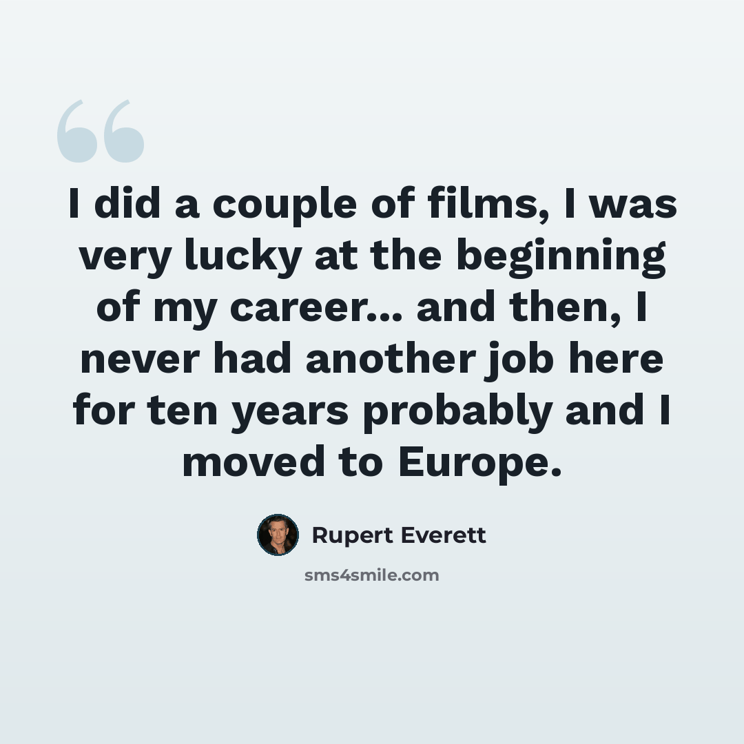 “I did a couple of films, I was very lucky at the beginning of my career... and then, I never had another job here for ten years probably and I moved to Europe.” quote by Rupert Everett