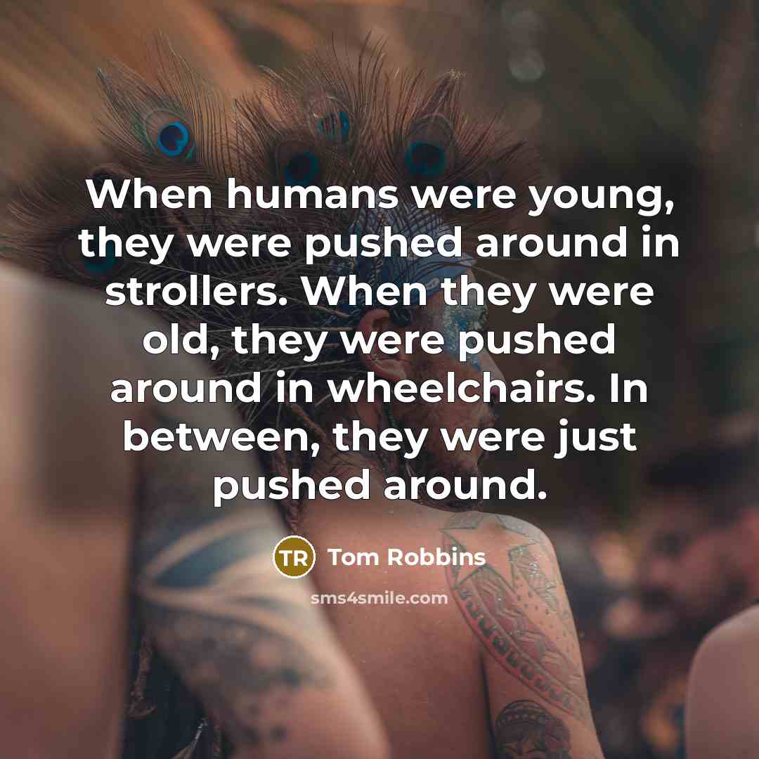 “When humans were young, they were pushed around in strollers. When they were old, they were pushed around in wheelchairs. In between, they were just pushed around.” quote by Tom Robbins