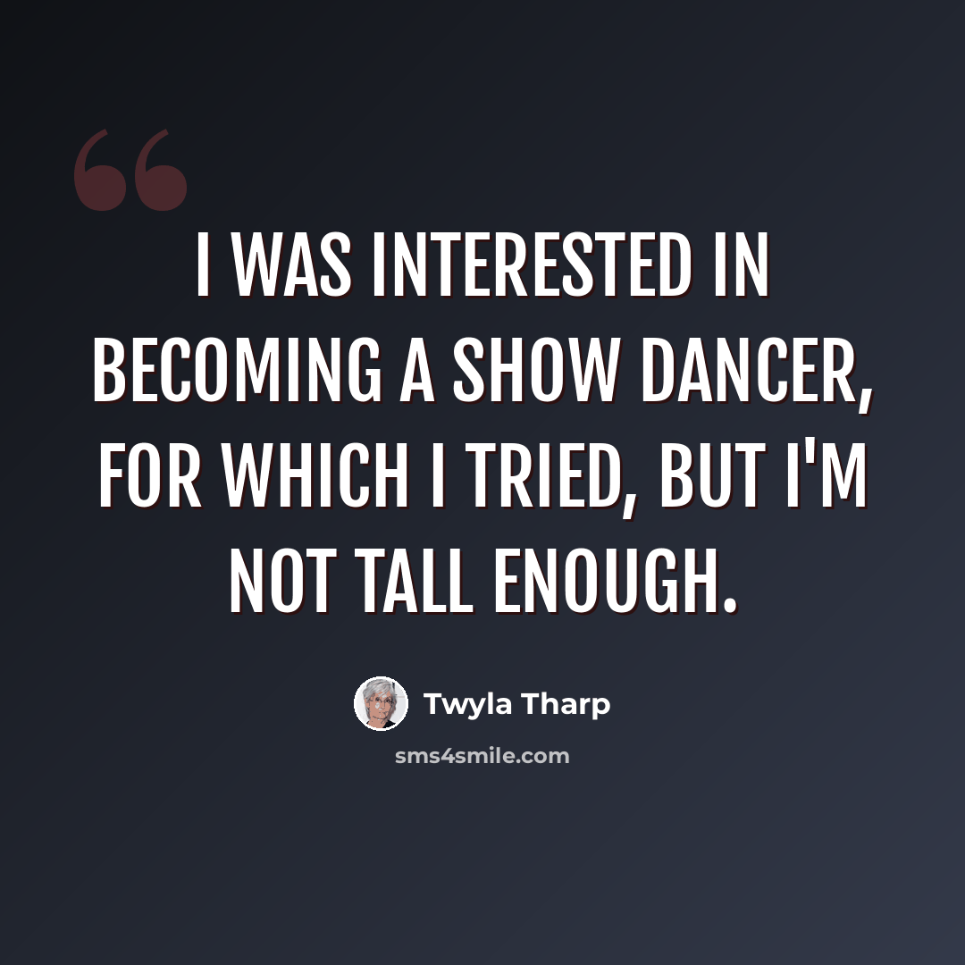 “I was interested in becoming a show dancer, for which I tried, but I'm not tall enough.” quote by Twyla Tharp