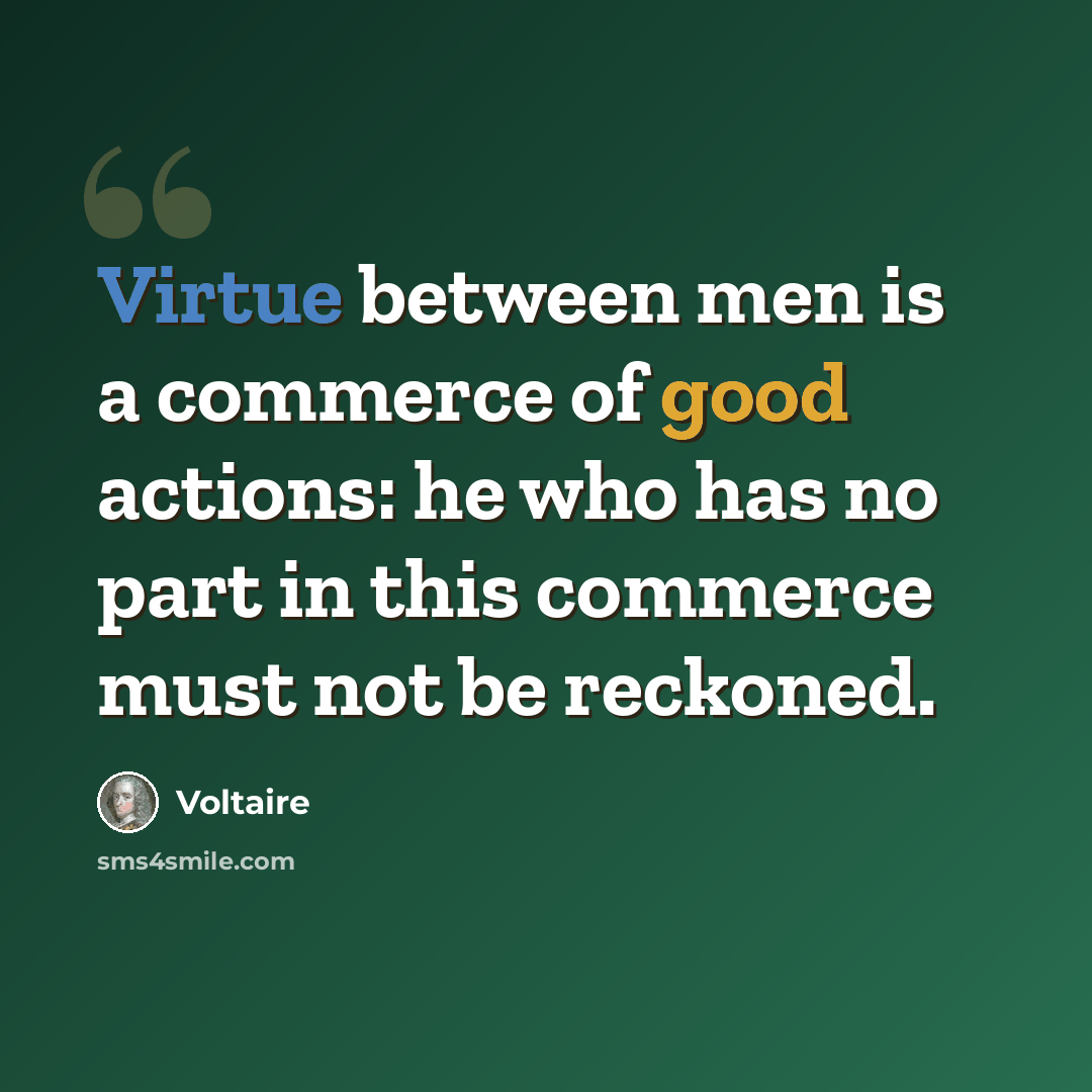 “Virtue between men is a commerce of good actions: he who has no part in this commerce must not be reckoned.” quote by Voltaire