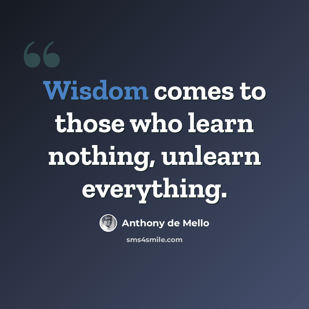 “Wisdom comes to those who learn nothing, unlearn everything.” quote by Anthony de Mello