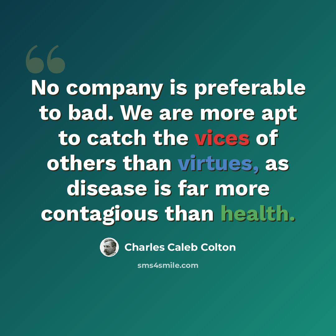 “No company is preferable to bad. We are more apt to catch the vices of others than virtues, as disease is far more contagious than health.” quote by Charles Caleb Colton