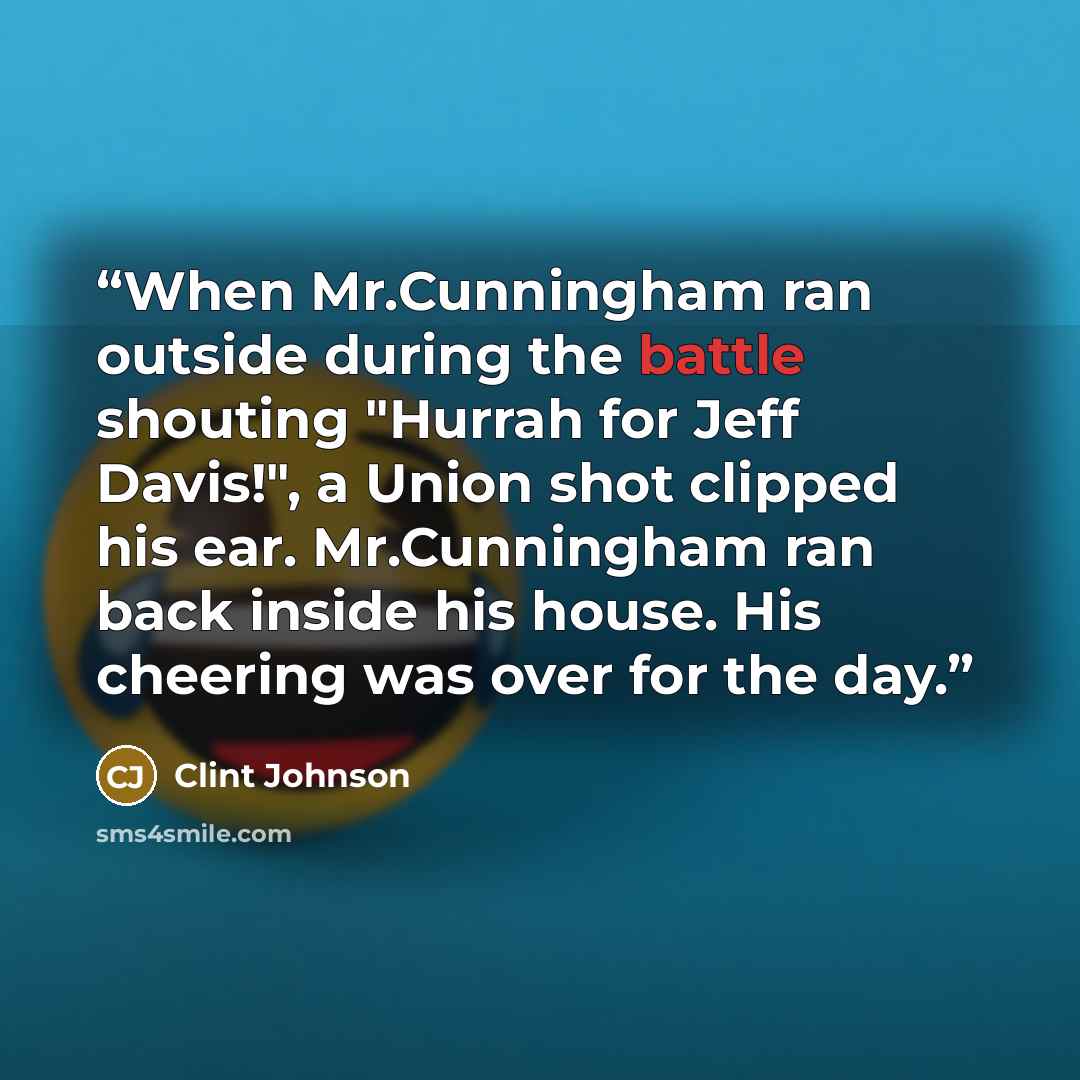 “When Mr.Cunningham ran outside during the battle shouting "Hurrah for Jeff Davis!", a Union shot clipped his ear. Mr.Cunningham ran back inside his house. His cheering was over for the day.” quote by Clint Johnson