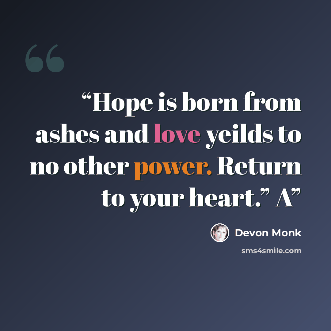 “Hope is born from ashes and love yeilds to no other power. Return to your heart.” A” quote by Devon Monk