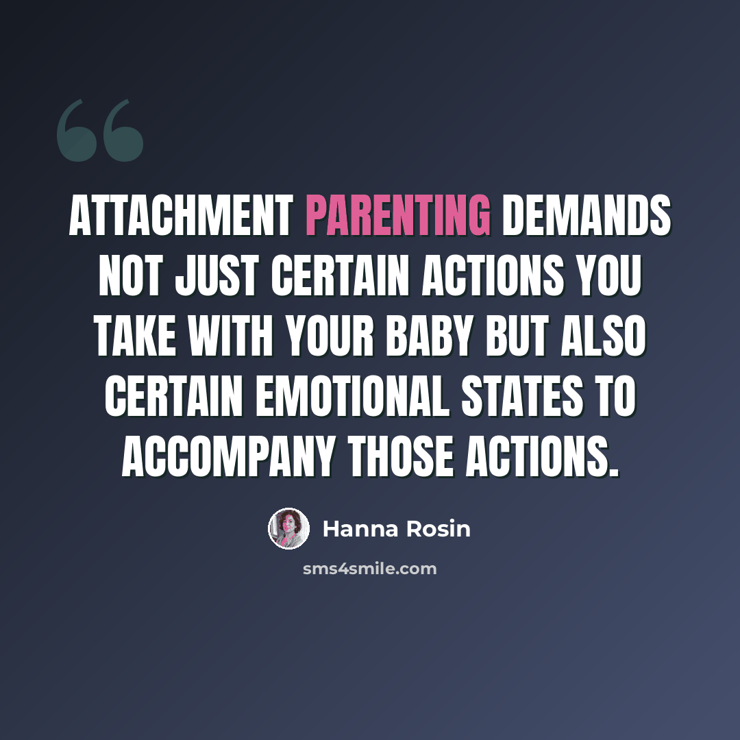 “Attachment parenting demands not just certain actions you take with your baby but also certain emotional states to accompany those actions.” quote by Hanna Rosin