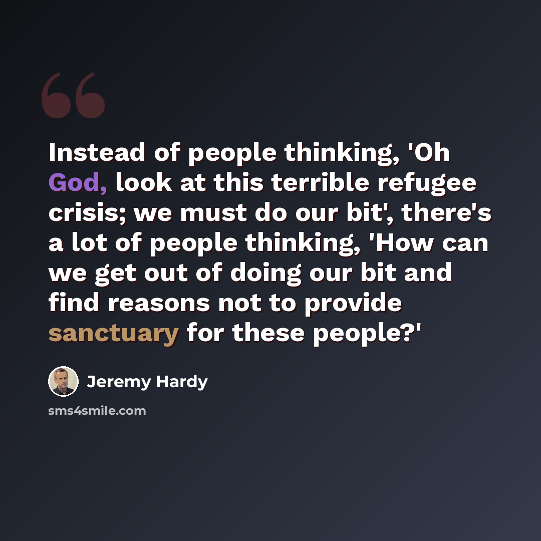 “Instead of people thinking, 'Oh God, look at this terrible refugee crisis; we must do our bit', there's a lot of people thinking, 'How can we get out of doing our bit and find reasons not to provide sanctuary for these people?'” quote by Jeremy Hardy